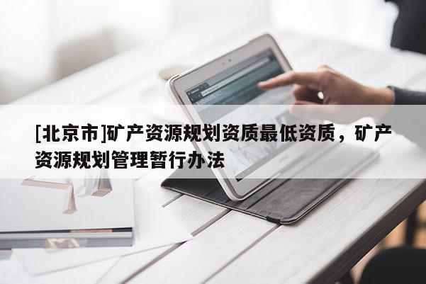 [北京市]礦產(chǎn)資源規(guī)劃資質(zhì)最低資質(zhì)，礦產(chǎn)資源規(guī)劃管理暫行辦法