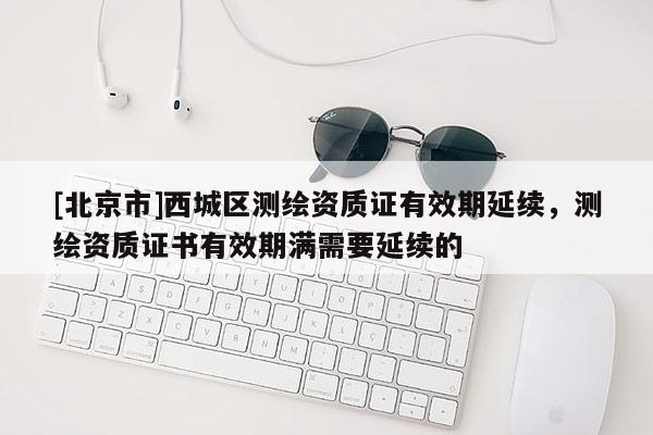 [北京市]西城區(qū)測繪資質(zhì)證有效期延續(xù)，測繪資質(zhì)證書有效期滿需要延續(xù)的
