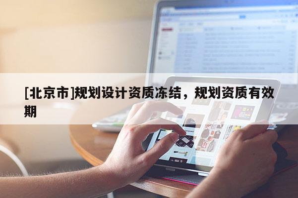 [北京市]規(guī)劃設(shè)計(jì)資質(zhì)凍結(jié)，規(guī)劃資質(zhì)有效期