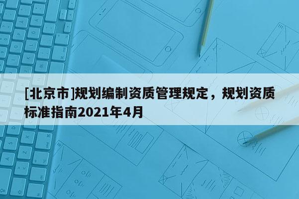 [北京市]規(guī)劃編制資質(zhì)管理規(guī)定，規(guī)劃資質(zhì)標(biāo)準(zhǔn)指南2021年4月