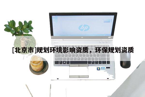 [北京市]規(guī)劃環(huán)境影響資質，環(huán)保規(guī)劃資質