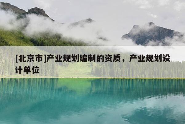 [北京市]產業(yè)規(guī)劃編制的資質，產業(yè)規(guī)劃設計單位