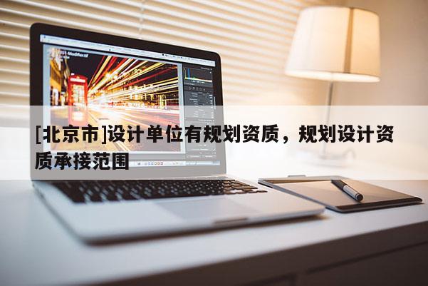 [北京市]設計單位有規(guī)劃資質，規(guī)劃設計資質承接范圍