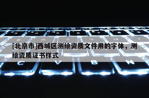 [北京市]西城區(qū)測繪資質(zhì)文件用的字體，測繪資質(zhì)證書樣式