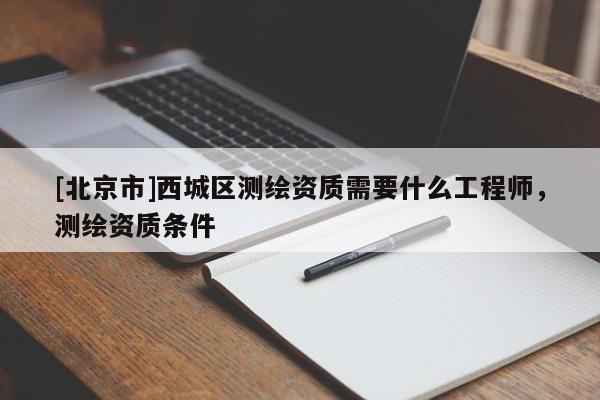 [北京市]西城區(qū)測(cè)繪資質(zhì)需要什么工程師，測(cè)繪資質(zhì)條件