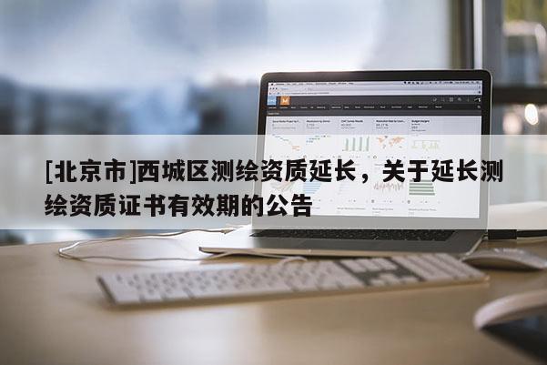 [北京市]西城區(qū)測繪資質(zhì)延長，關(guān)于延長測繪資質(zhì)證書有效期的公告