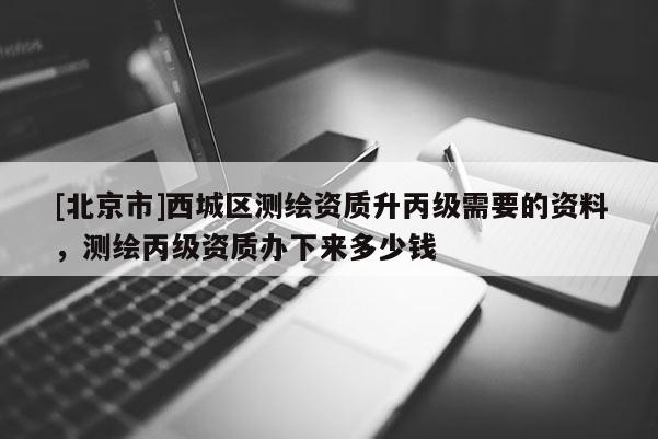 [北京市]西城區(qū)測繪資質(zhì)升丙級需要的資料，測繪丙級資質(zhì)辦下來多少錢
