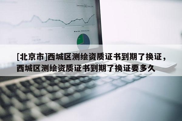 [北京市]西城區(qū)測(cè)繪資質(zhì)證書(shū)到期了換證，西城區(qū)測(cè)繪資質(zhì)證書(shū)到期了換證要多久
