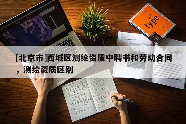 [北京市]西城區(qū)測(cè)繪資質(zhì)中聘書和勞動(dòng)合同，測(cè)繪資質(zhì)區(qū)別