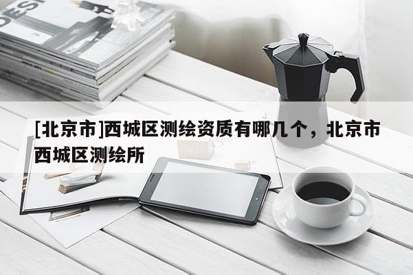 [北京市]西城區(qū)測(cè)繪資質(zhì)有哪幾個(gè)，北京市西城區(qū)測(cè)繪所