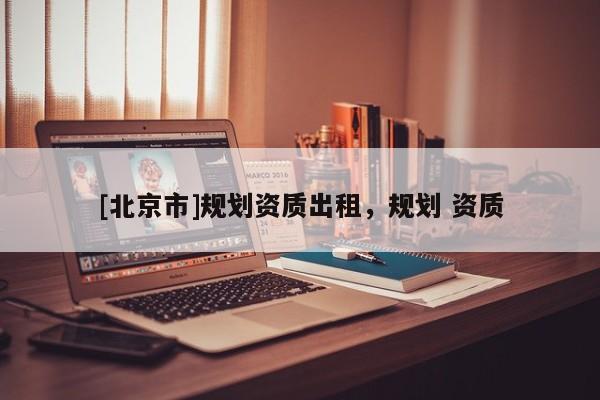 [北京市]規(guī)劃資質(zhì)出租，規(guī)劃 資質(zhì)