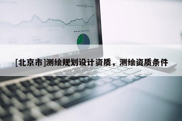 [北京市]測(cè)繪規(guī)劃設(shè)計(jì)資質(zhì)，測(cè)繪資質(zhì)條件