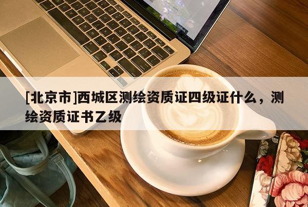 [北京市]西城區(qū)測繪資質(zhì)證四級證什么，測繪資質(zhì)證書乙級