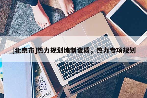 [北京市]熱力規(guī)劃編制資質(zhì)，熱力專項(xiàng)規(guī)劃