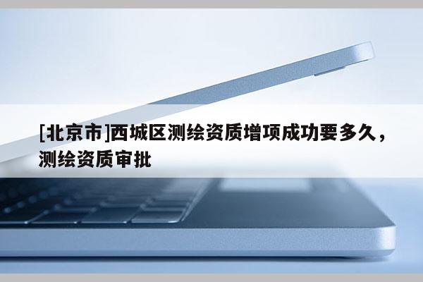 [北京市]西城區(qū)測(cè)繪資質(zhì)增項(xiàng)成功要多久，測(cè)繪資質(zhì)審批