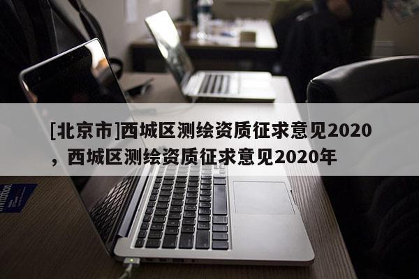 [北京市]西城區(qū)測繪資質征求意見2020，西城區(qū)測繪資質征求意見2020年