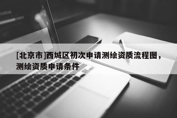 [北京市]西城區(qū)初次申請測繪資質流程圖，測繪資質申請條件