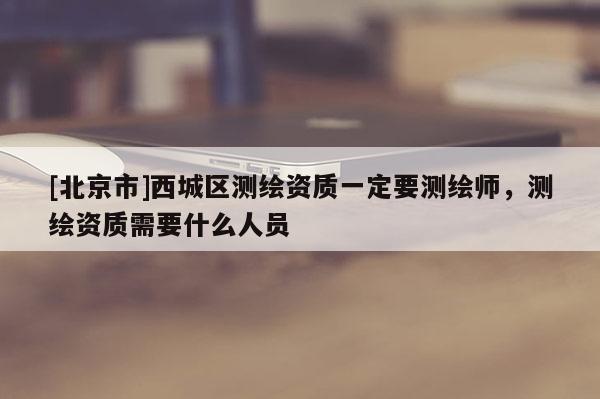 [北京市]西城區(qū)測繪資質(zhì)一定要測繪師，測繪資質(zhì)需要什么人員
