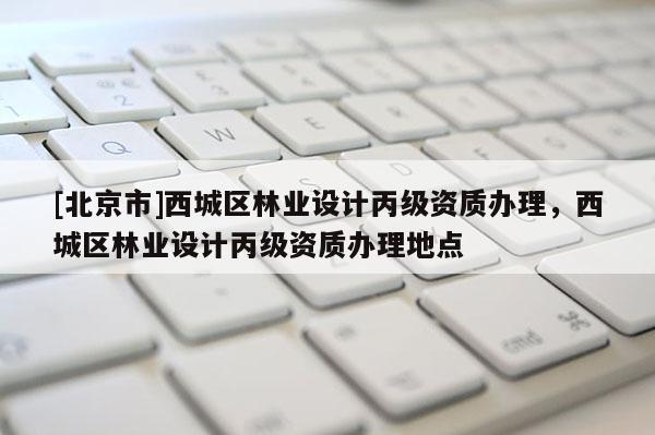 [北京市]西城區(qū)林業(yè)設計丙級資質辦理，西城區(qū)林業(yè)設計丙級資質辦理地點