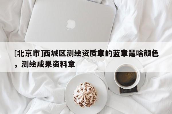 [北京市]西城區(qū)測繪資質(zhì)章的藍(lán)章是啥顏色，測繪成果資料章
