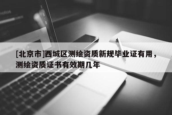 [北京市]西城區(qū)測繪資質(zhì)新規(guī)畢業(yè)證有用，測繪資質(zhì)證書有效期幾年