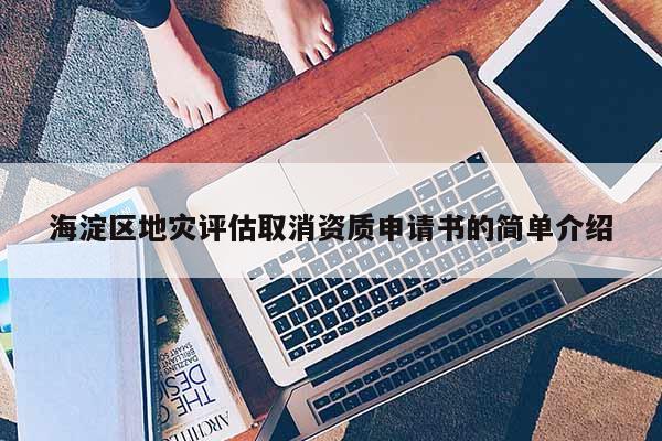 海淀區(qū)地災(zāi)評(píng)估取消資質(zhì)申請(qǐng)書(shū)的簡(jiǎn)單介紹