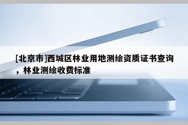 [北京市]西城區(qū)林業(yè)用地測(cè)繪資質(zhì)證書(shū)查詢，林業(yè)測(cè)繪收費(fèi)標(biāo)準(zhǔn)