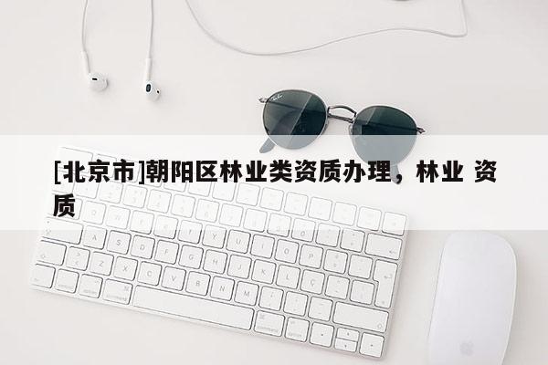 [北京市]朝陽區(qū)林業(yè)類資質(zhì)辦理，林業(yè) 資質(zhì)