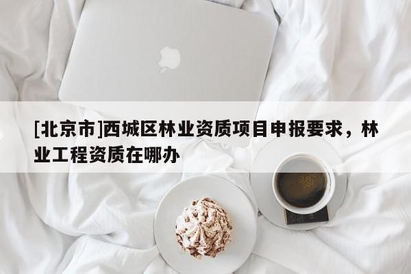 [北京市]西城區(qū)林業(yè)資質(zhì)項(xiàng)目申報(bào)要求，林業(yè)工程資質(zhì)在哪辦