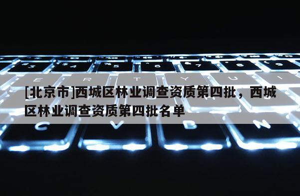 [北京市]西城區(qū)林業(yè)調(diào)查資質(zhì)第四批，西城區(qū)林業(yè)調(diào)查資質(zhì)第四批名單
