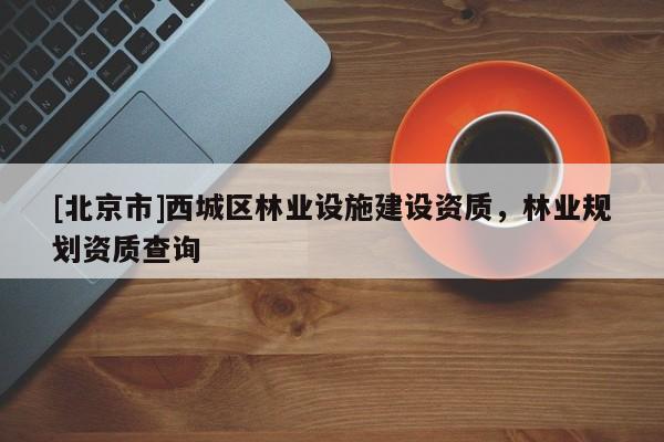 [北京市]西城區(qū)林業(yè)設(shè)施建設(shè)資質(zhì)，林業(yè)規(guī)劃資質(zhì)查詢