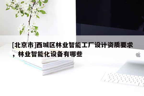 [北京市]西城區(qū)林業(yè)智能工廠設(shè)計(jì)資質(zhì)要求，林業(yè)智能化設(shè)備有哪些