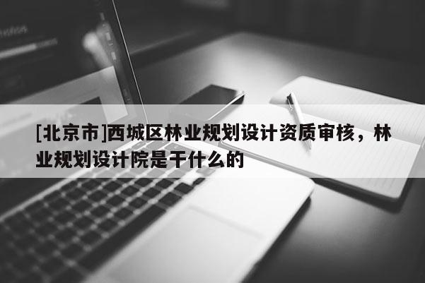 [北京市]西城區(qū)林業(yè)規(guī)劃設(shè)計(jì)資質(zhì)審核，林業(yè)規(guī)劃設(shè)計(jì)院是干什么的