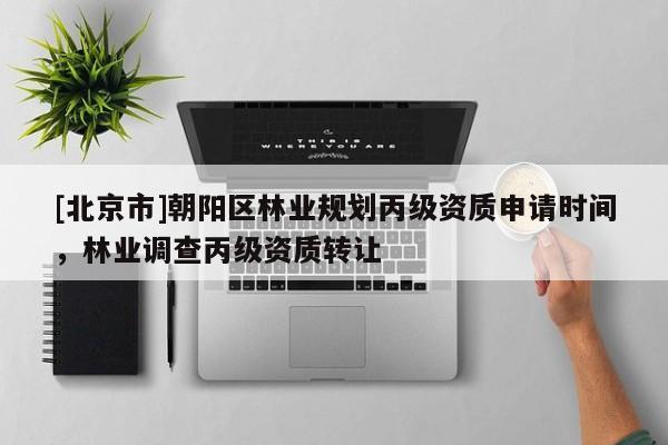 [北京市]朝陽區(qū)林業(yè)規(guī)劃丙級(jí)資質(zhì)申請(qǐng)時(shí)間，林業(yè)調(diào)查丙級(jí)資質(zhì)轉(zhuǎn)讓