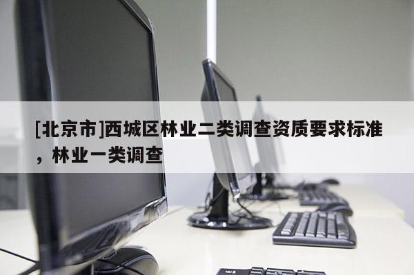 [北京市]西城區(qū)林業(yè)二類調(diào)查資質(zhì)要求標(biāo)準(zhǔn)，林業(yè)一類調(diào)查