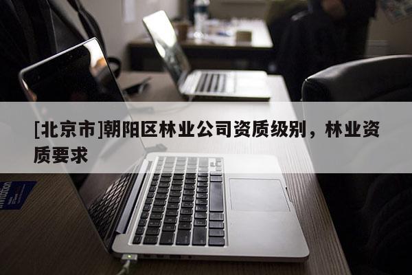 [北京市]朝陽區(qū)林業(yè)公司資質(zhì)級別，林業(yè)資質(zhì)要求