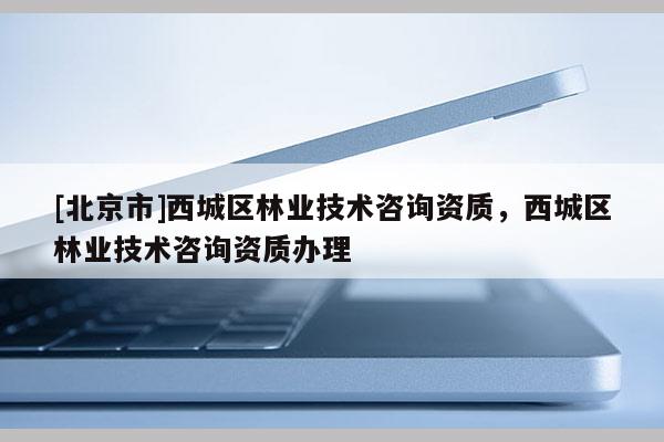 [北京市]西城區(qū)林業(yè)技術咨詢資質(zhì)，西城區(qū)林業(yè)技術咨詢資質(zhì)辦理