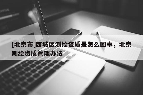 [北京市]西城區(qū)測繪資質(zhì)是怎么回事，北京測繪資質(zhì)管理辦法