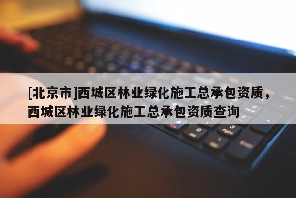 [北京市]西城區(qū)林業(yè)綠化施工總承包資質(zhì)，西城區(qū)林業(yè)綠化施工總承包資質(zhì)查詢