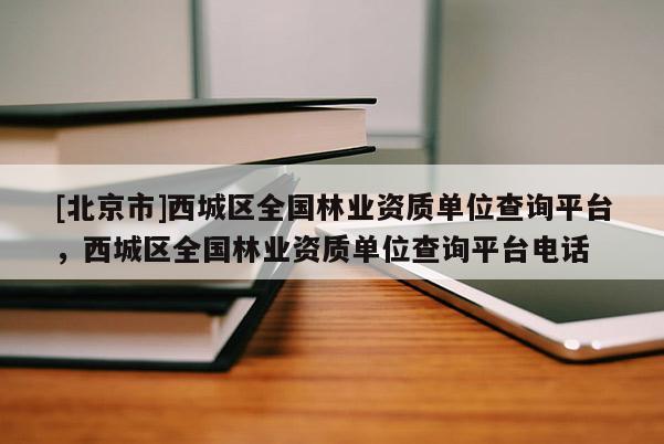 [北京市]西城區(qū)全國林業(yè)資質(zhì)單位查詢平臺，西城區(qū)全國林業(yè)資質(zhì)單位查詢平臺電話