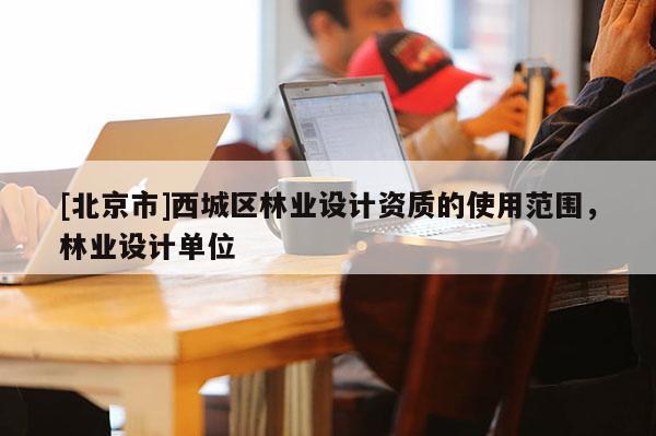 [北京市]西城區(qū)林業(yè)設(shè)計資質(zhì)的使用范圍，林業(yè)設(shè)計單位
