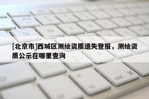 [北京市]西城區(qū)測繪資質遺失登報，測繪資質公示在哪里查詢
